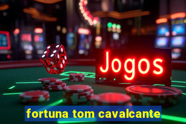 fortuna tom cavalcante